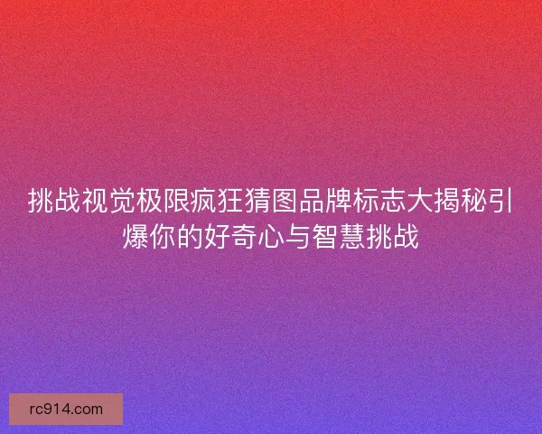 挑战视觉极限疯狂猜图品牌标志大揭秘引爆你的好奇心与智慧挑战