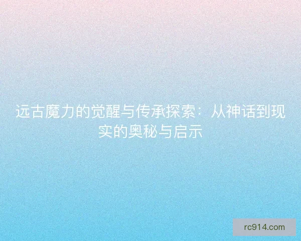 远古魔力的觉醒与传承探索：从神话到现实的奥秘与启示