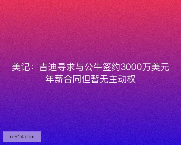 美记：吉迪寻求与公牛签约3000万美元年薪合同但暂无主动权