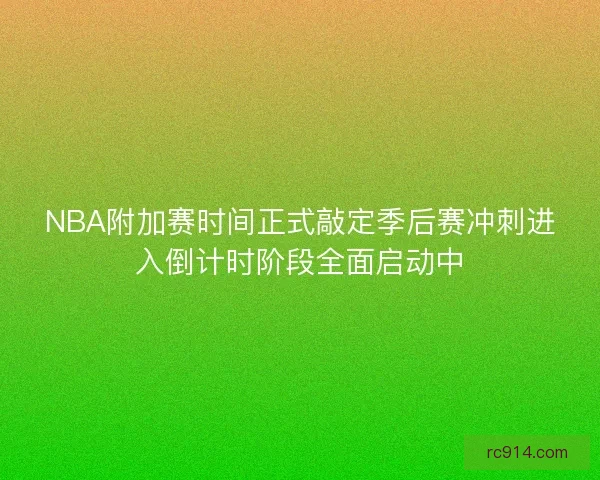 NBA附加赛时间正式敲定季后赛冲刺进入倒计时阶段全面启动中