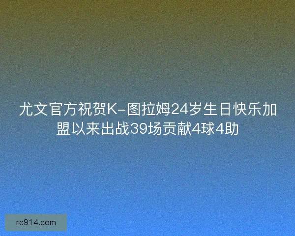 尤文官方祝贺K-图拉姆24岁生日快乐加盟以来出战39场贡献4球4助