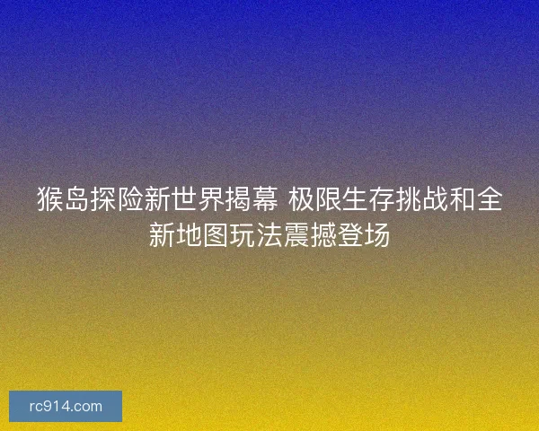猴岛探险新世界揭幕 极限生存挑战和全新地图玩法震撼登场