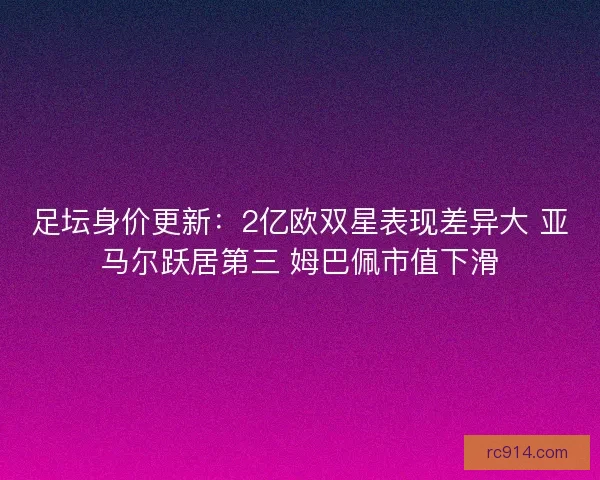 足坛身价更新：2亿欧双星表现差异大 亚马尔跃居第三 姆巴佩市值下滑