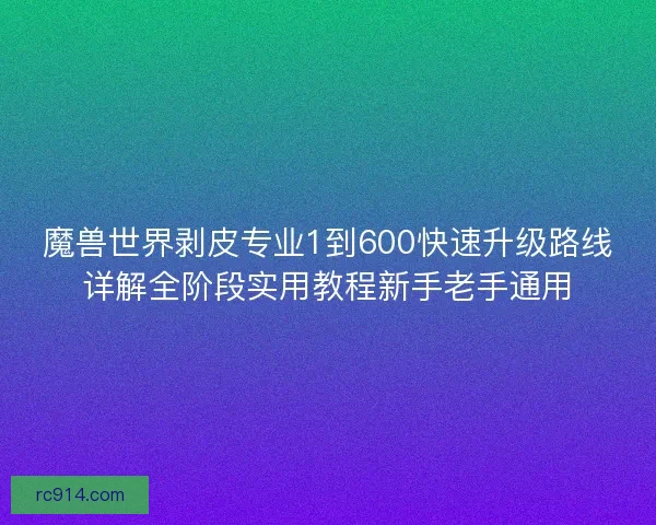 魔兽世界剥皮专业1到600快速升级路线详解全阶段实用教程新手老手通用