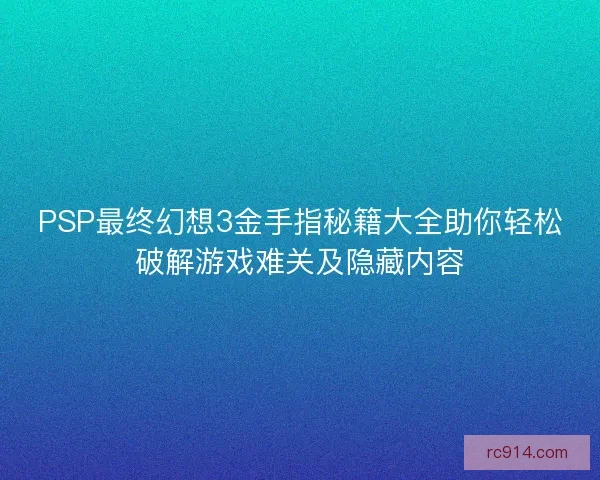 PSP最终幻想3金手指秘籍大全助你轻松破解游戏难关及隐藏内容