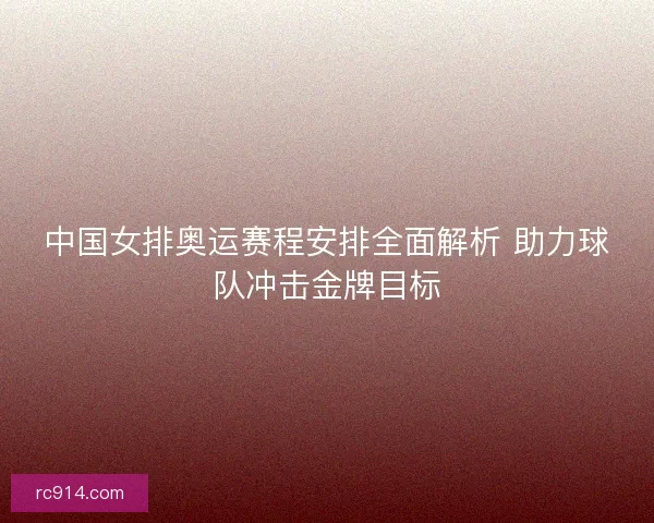 中国女排奥运赛程安排全面解析 助力球队冲击金牌目标