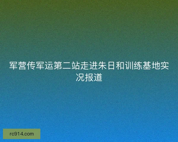 军营传军运第二站走进朱日和训练基地实况报道