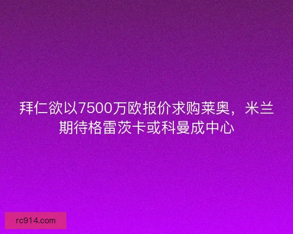 拜仁欲以7500万欧报价求购莱奥，米兰期待格雷茨卡或科曼成中心