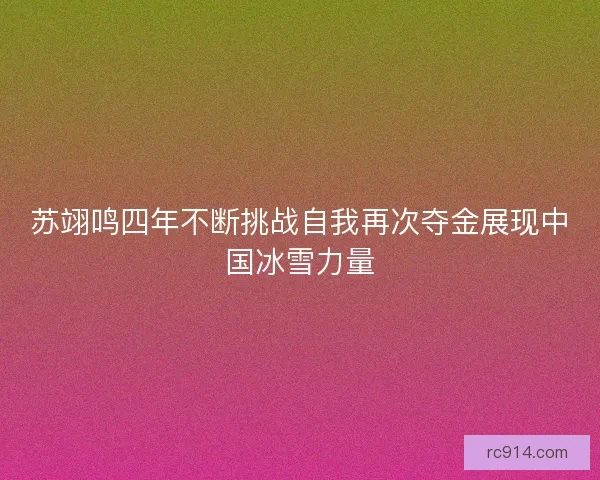 苏翊鸣四年不断挑战自我再次夺金展现中国冰雪力量