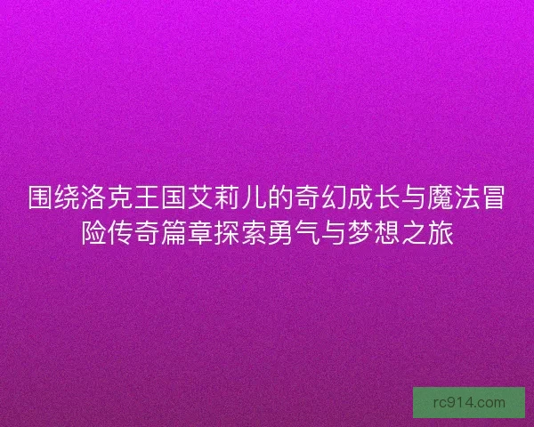围绕洛克王国艾莉儿的奇幻成长与魔法冒险传奇篇章探索勇气与梦想之旅