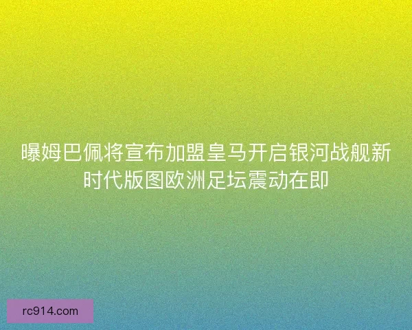 曝姆巴佩将宣布加盟皇马开启银河战舰新时代版图欧洲足坛震动在即