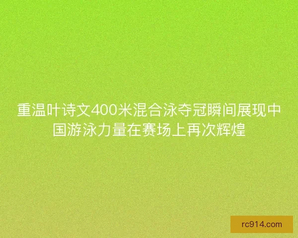 重温叶诗文400米混合泳夺冠瞬间展现中国游泳力量在赛场上再次辉煌