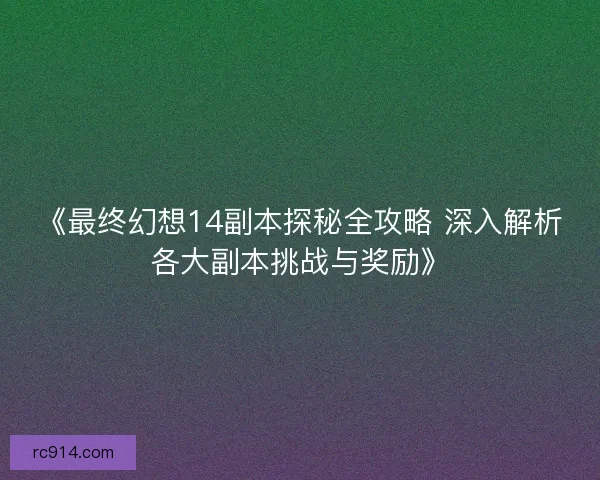 《最终幻想14副本探秘全攻略 深入解析各大副本挑战与奖励》