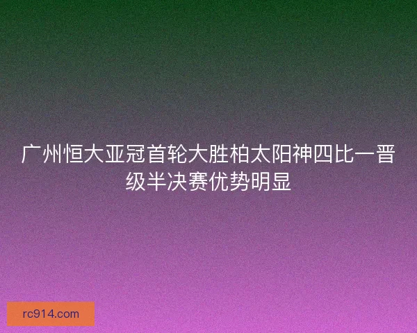 广州恒大亚冠首轮大胜柏太阳神四比一晋级半决赛优势明显