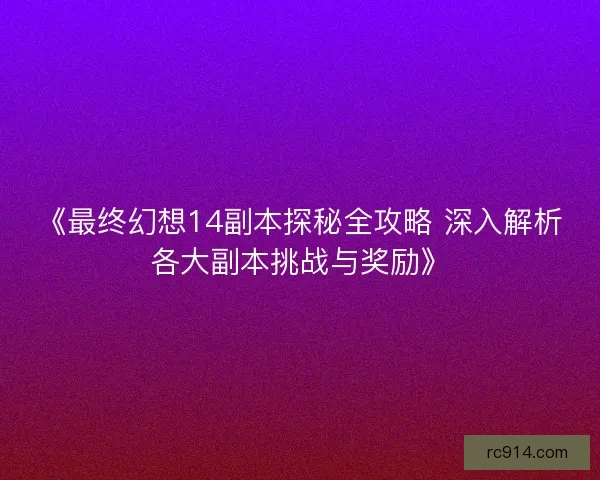 《最终幻想14副本探秘全攻略 深入解析各大副本挑战与奖励》