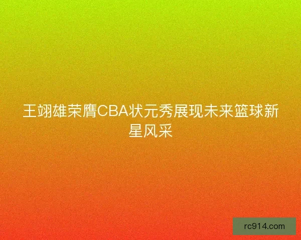 王翊雄荣膺CBA状元秀展现未来篮球新星风采