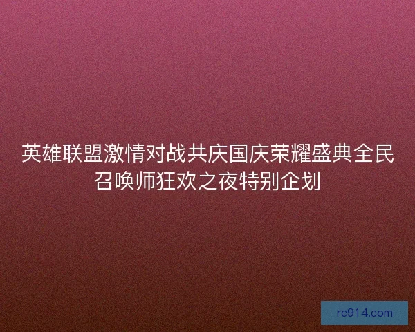 英雄联盟激情对战共庆国庆荣耀盛典全民召唤师狂欢之夜特别企划