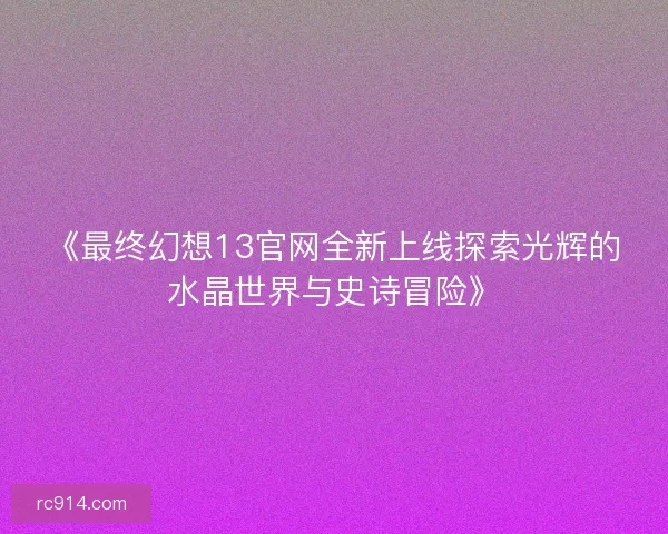 《最终幻想13官网全新上线探索光辉的水晶世界与史诗冒险》