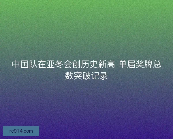中国队在亚冬会创历史新高 单届奖牌总数突破记录