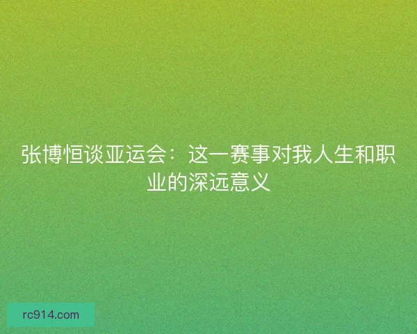 张博恒谈亚运会：这一赛事对我人生和职业的深远意义