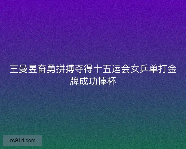 王曼昱奋勇拼搏夺得十五运会女乒单打金牌成功捧杯