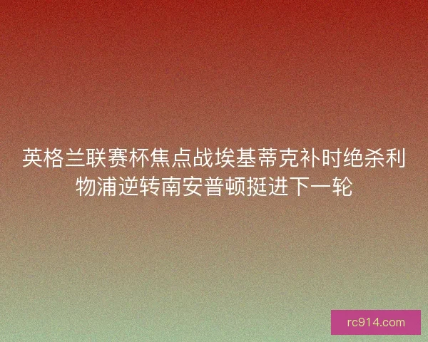 英格兰联赛杯焦点战埃基蒂克补时绝杀利物浦逆转南安普顿挺进下一轮