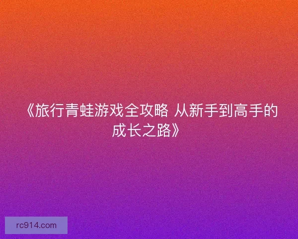 《旅行青蛙游戏全攻略 从新手到高手的成长之路》