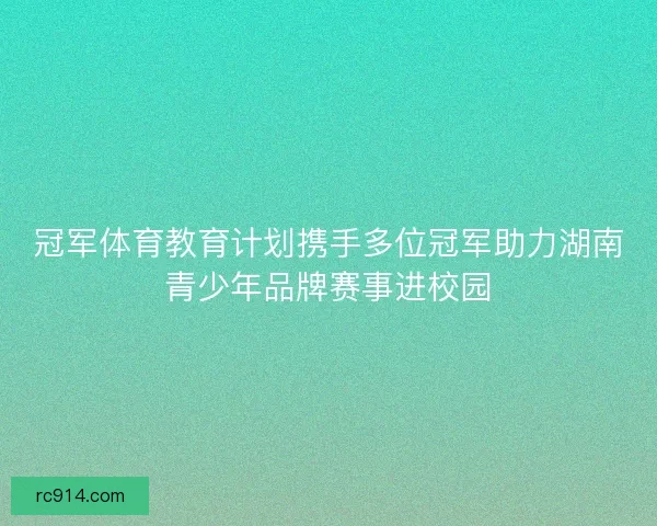冠军体育教育计划携手多位冠军助力湖南青少年品牌赛事进校园