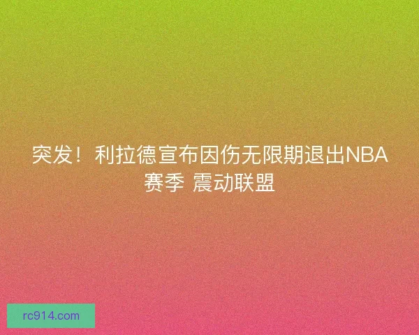 突发！利拉德宣布因伤无限期退出NBA赛季 震动联盟