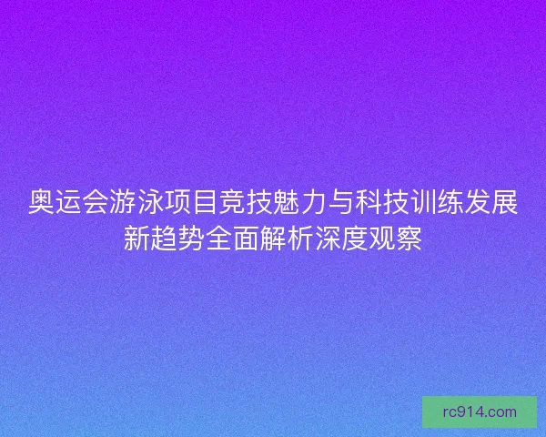奥运会游泳项目竞技魅力与科技训练发展新趋势全面解析深度观察