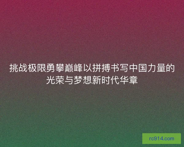 挑战极限勇攀巅峰以拼搏书写中国力量的光荣与梦想新时代华章