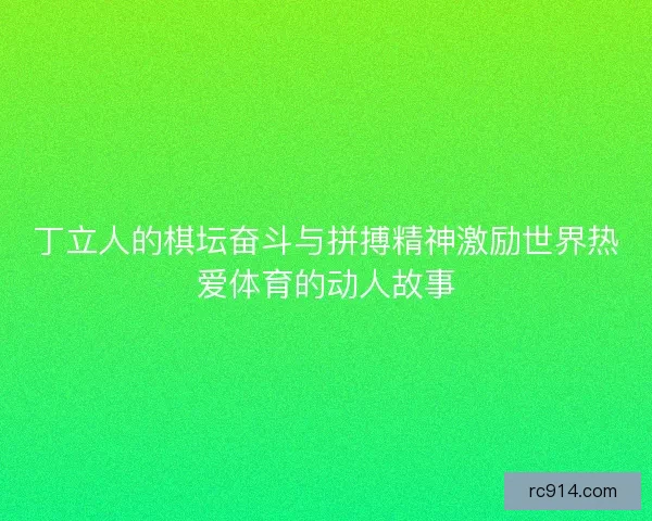 丁立人的棋坛奋斗与拼搏精神激励世界热爱体育的动人故事