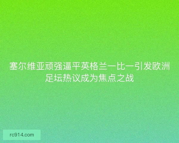 塞尔维亚顽强逼平英格兰一比一引发欧洲足坛热议成为焦点之战