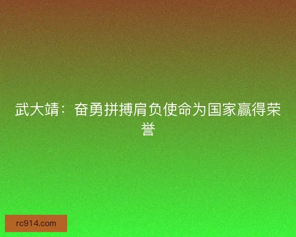 武大靖：奋勇拼搏肩负使命为国家赢得荣誉