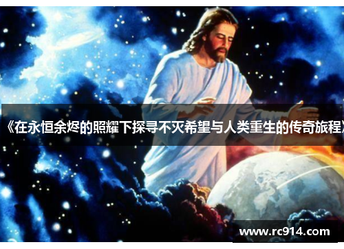 《在永恒余烬的照耀下探寻不灭希望与人类重生的传奇旅程》