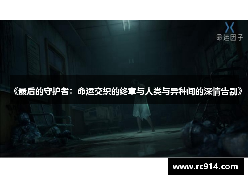 《最后的守护者：命运交织的终章与人类与异种间的深情告别》