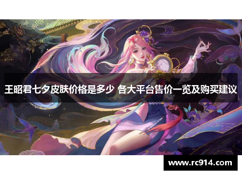 王昭君七夕皮肤价格是多少 各大平台售价一览及购买建议